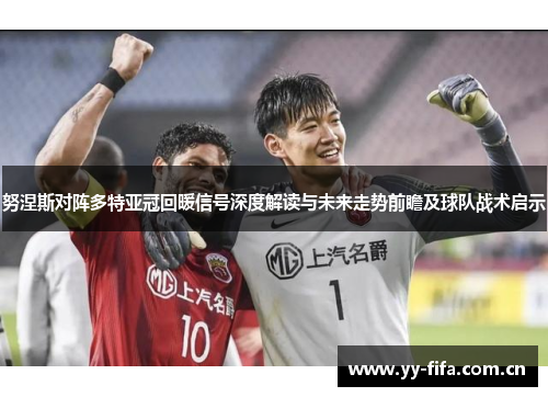 努涅斯对阵多特亚冠回暖信号深度解读与未来走势前瞻及球队战术启示 努涅斯对阵多特亚冠回暖信号深度解读与未来走势前瞻及球队战术启示